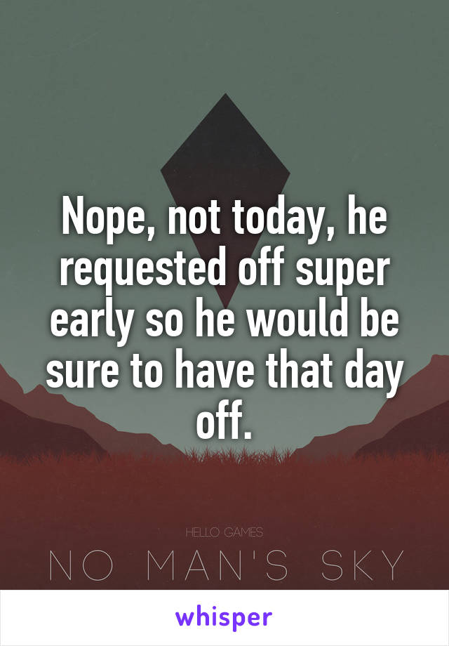 Nope, not today, he requested off super early so he would be sure to have that day off.