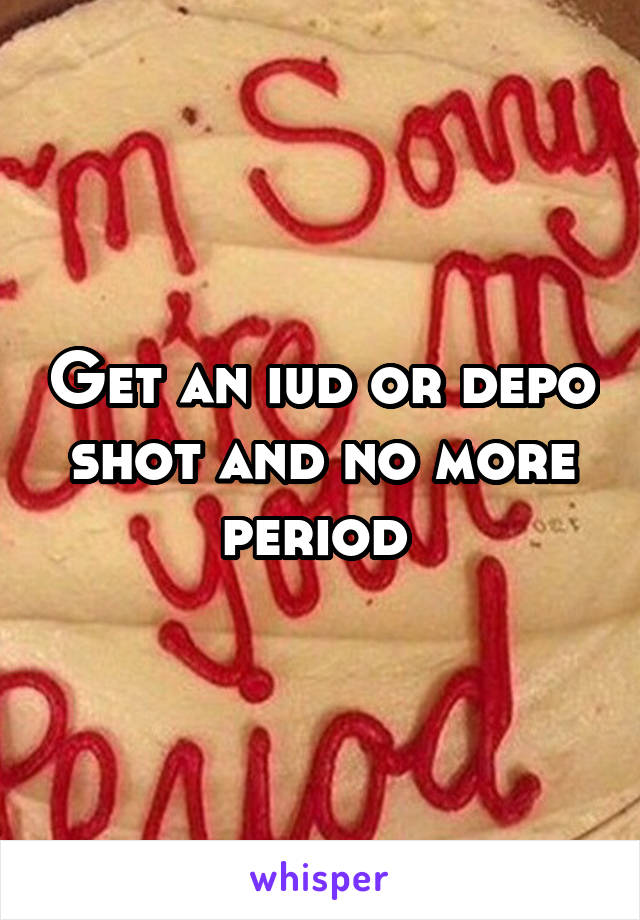 Get an iud or depo shot and no more period 