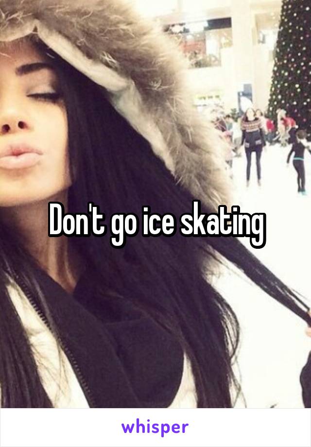 Don't go ice skating