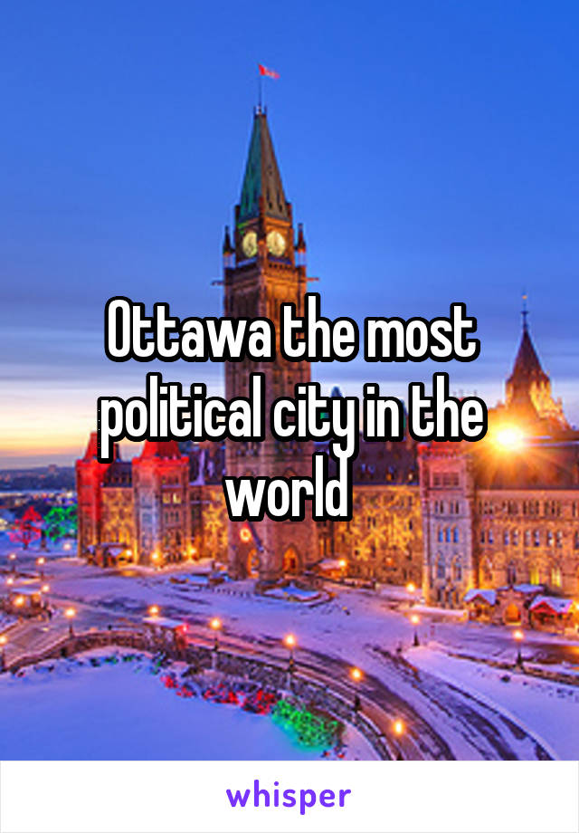 Ottawa the most political city in the world 