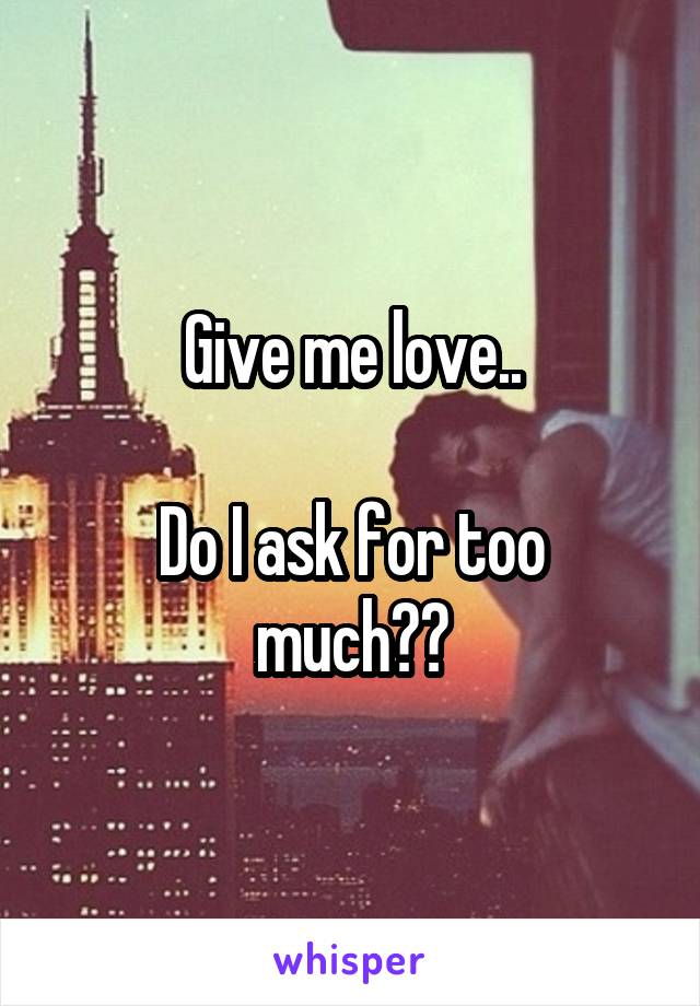 Give me love..

Do I ask for too much??