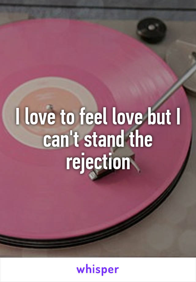 I love to feel love but I can't stand the rejection