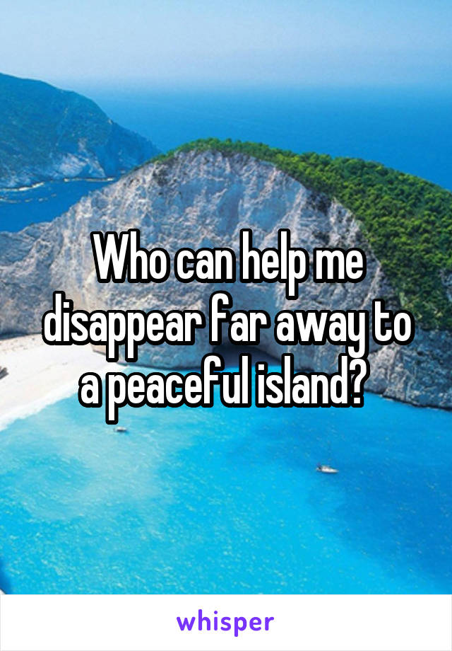 Who can help me disappear far away to a peaceful island? 