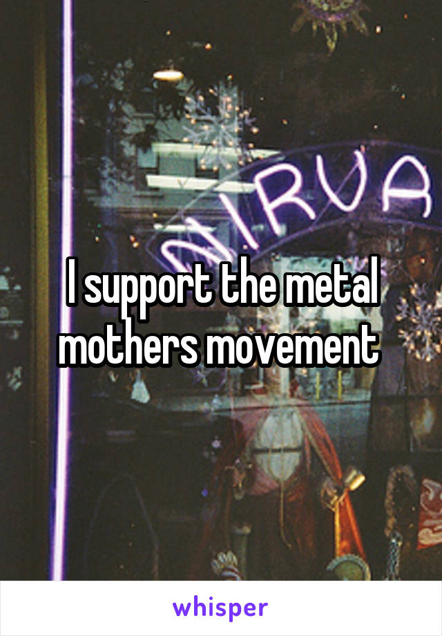 I support the metal mothers movement 