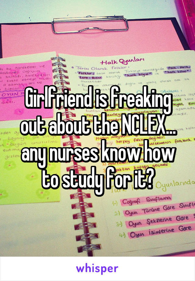 Girlfriend is freaking out about the NCLEX... any nurses know how to study for it?