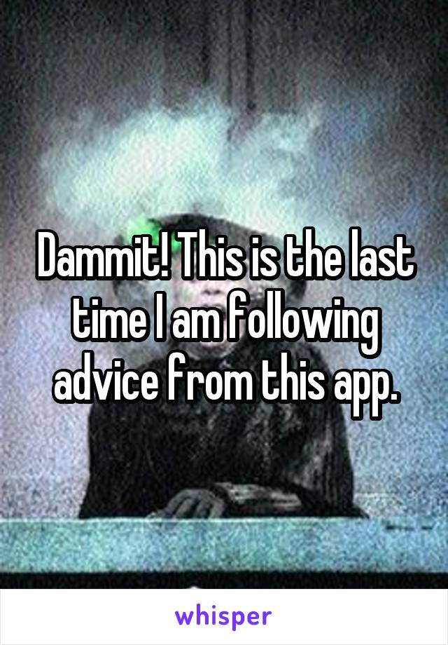 Dammit! This is the last time I am following advice from this app.