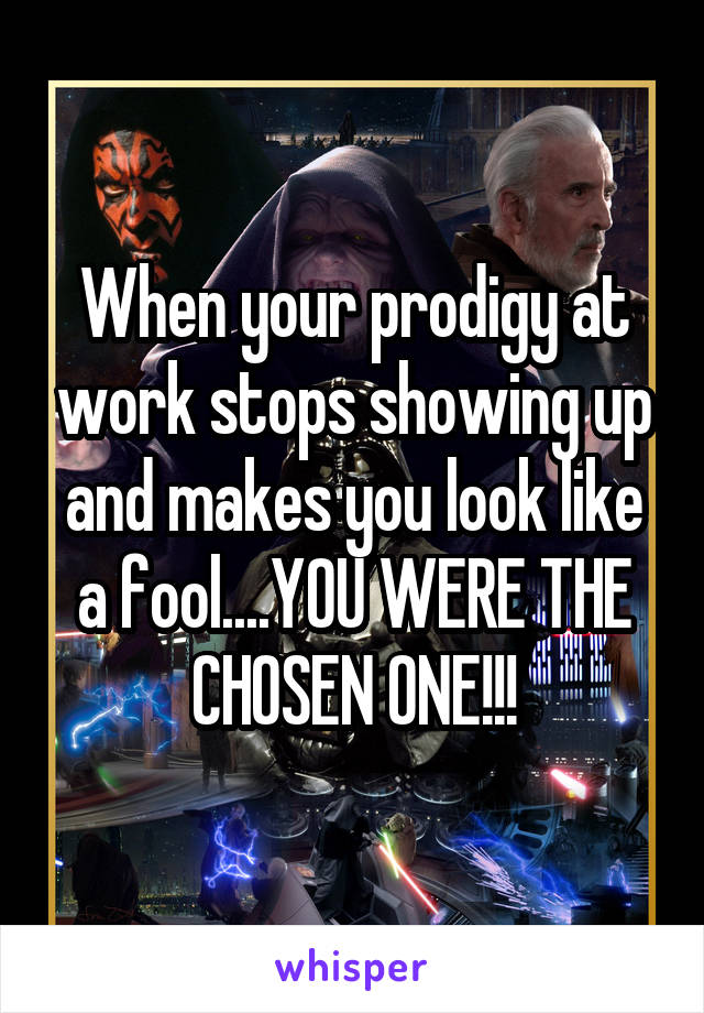 When your prodigy at work stops showing up and makes you look like a fool....YOU WERE THE CHOSEN ONE!!!