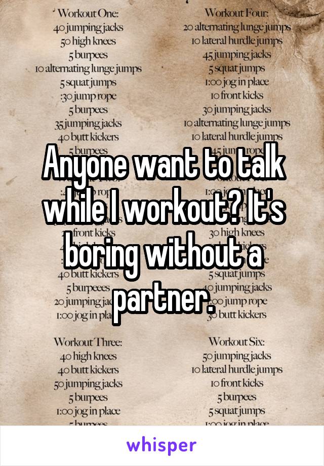 Anyone want to talk while I workout? It's boring without a partner.