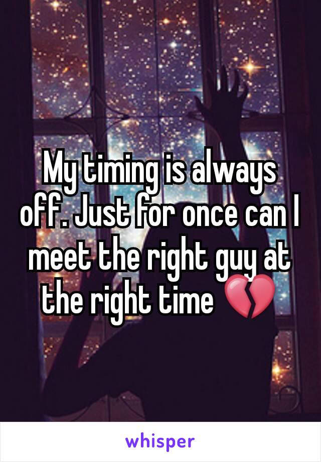 My timing is always off. Just for once can I meet the right guy at the right time 💔