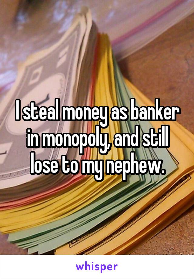 I steal money as banker in monopoly, and still lose to my nephew.