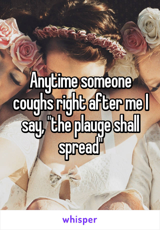 Anytime someone coughs right after me I say, "the plauge shall spread"