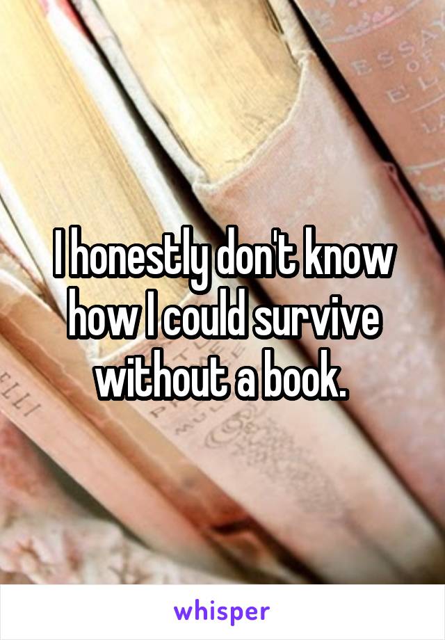 I honestly don't know how I could survive without a book. 