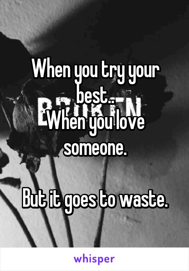 When you try your best..
When you love someone.

But it goes to waste.