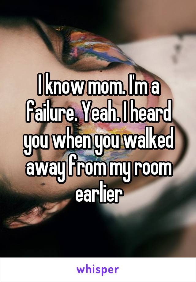 I know mom. I'm a failure. Yeah. I heard you when you walked away from my room earlier