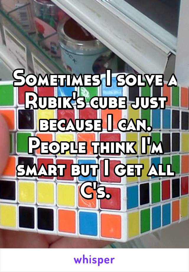 Sometimes I solve a Rubik's cube just because I can. People think I'm smart but I get all C's.