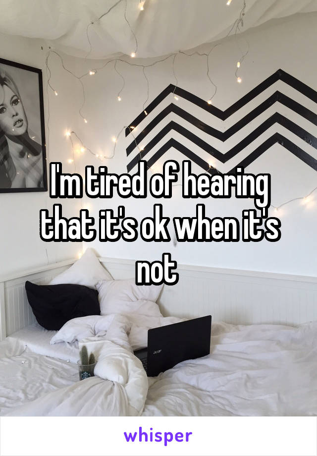 I'm tired of hearing that it's ok when it's not 