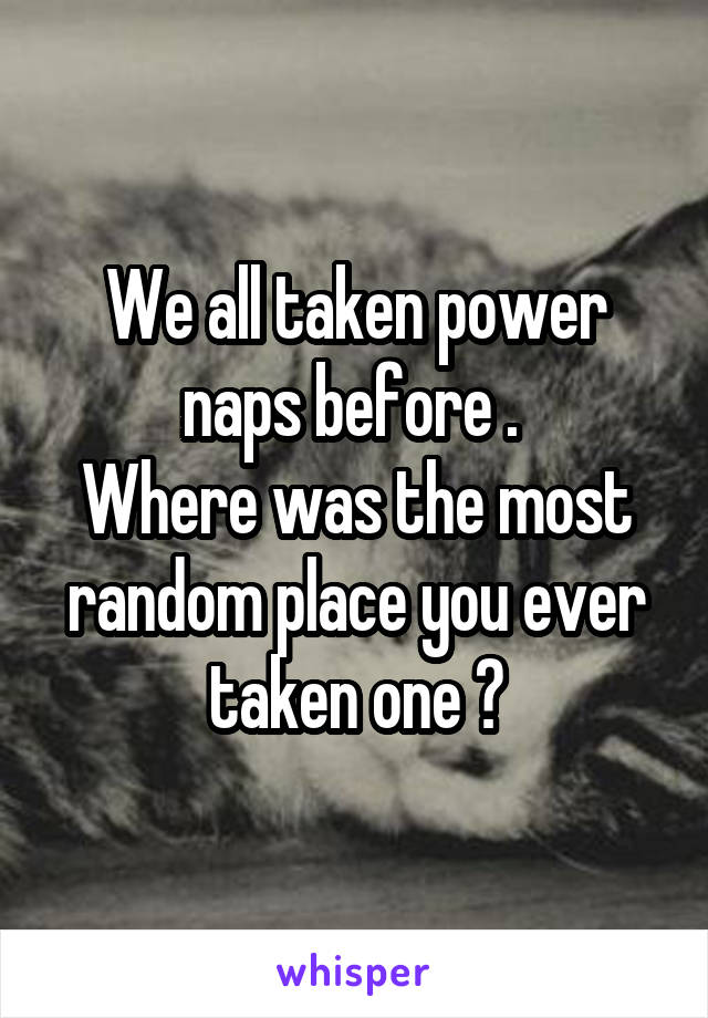 We all taken power naps before . 
Where was the most random place you ever taken one ?