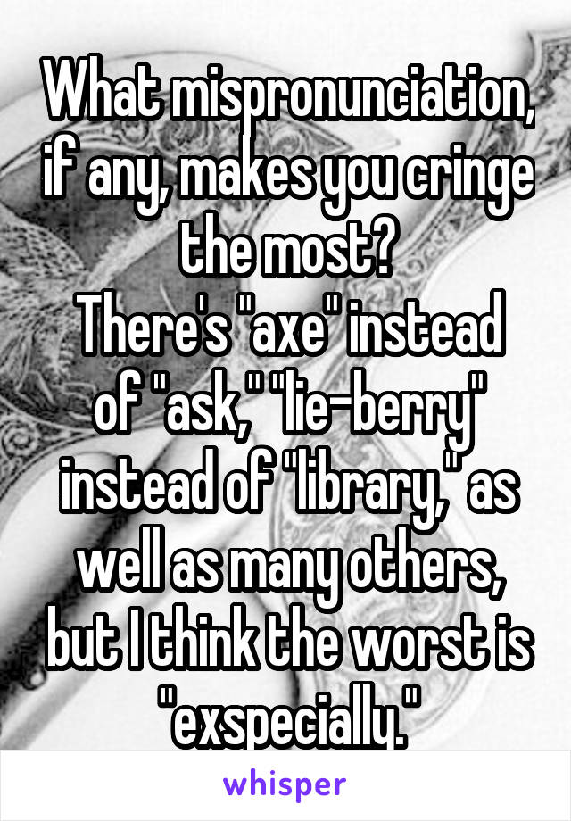 What mispronunciation, if any, makes you cringe the most?
There's "axe" instead of "ask," "lie-berry" instead of "library," as well as many others, but I think the worst is "exspecially."