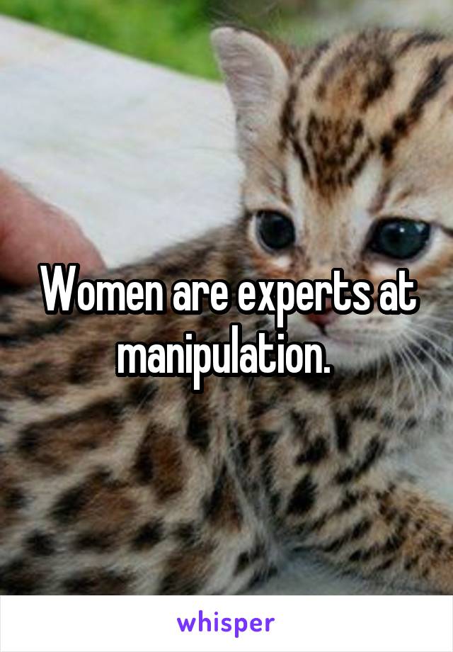 Women are experts at manipulation. 