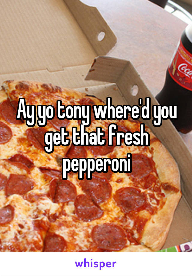 Ay yo tony where'd you get that fresh pepperoni