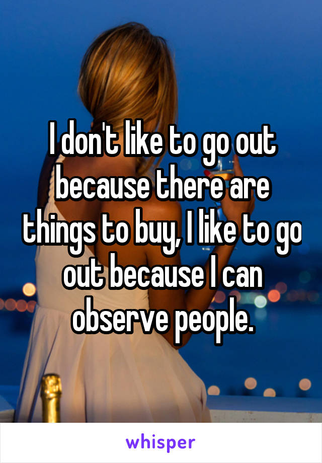 I don't like to go out because there are things to buy, I like to go out because I can observe people.