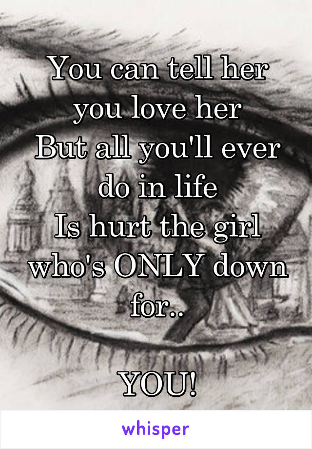 You can tell her you love her
But all you'll ever do in life
Is hurt the girl who's ONLY down for..

YOU!