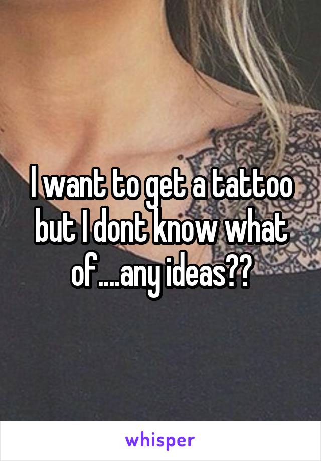 I want to get a tattoo but I dont know what of....any ideas??