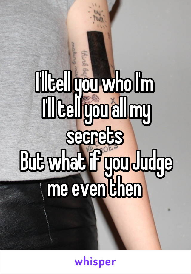 I'lltell you who I'm 
I'll tell you all my secrets 
But what if you Judge me even then 