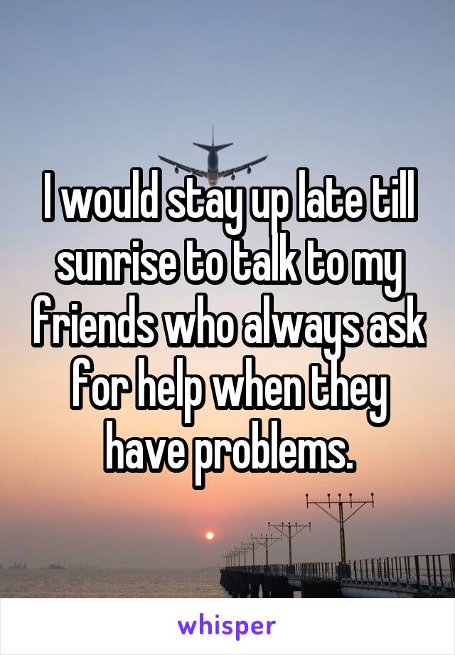 I would stay up late till sunrise to talk to my friends who always ask for help when they have problems.