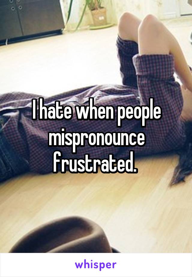 I hate when people mispronounce frustrated. 