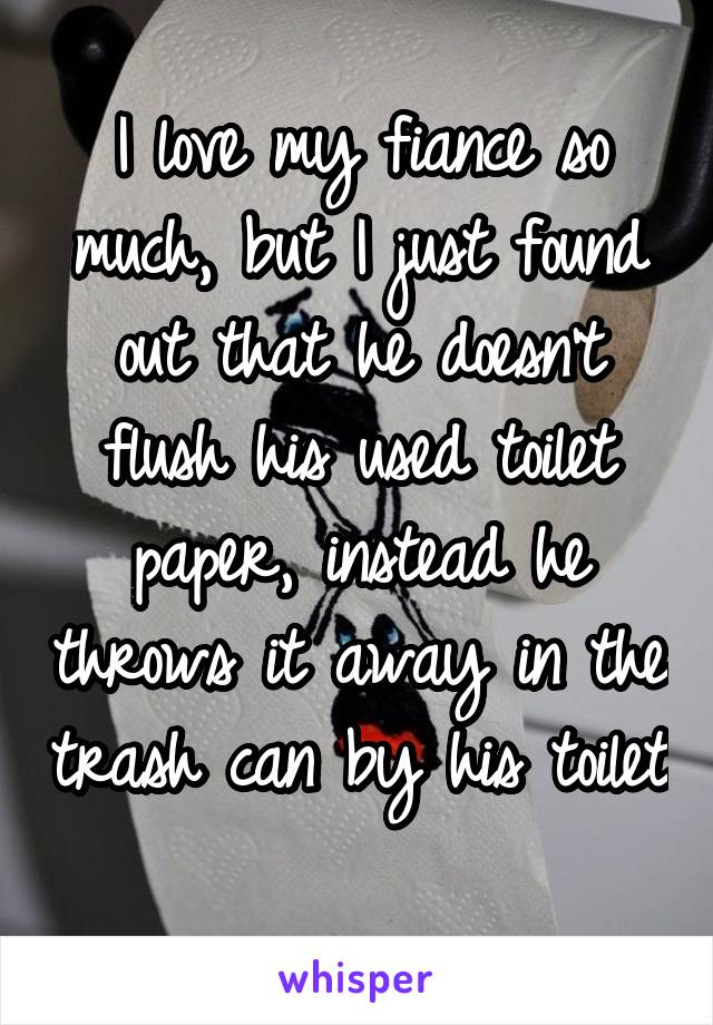 I love my fiance so much, but I just found out that he doesn't flush his used toilet paper, instead he throws it away in the trash can by his toilet 