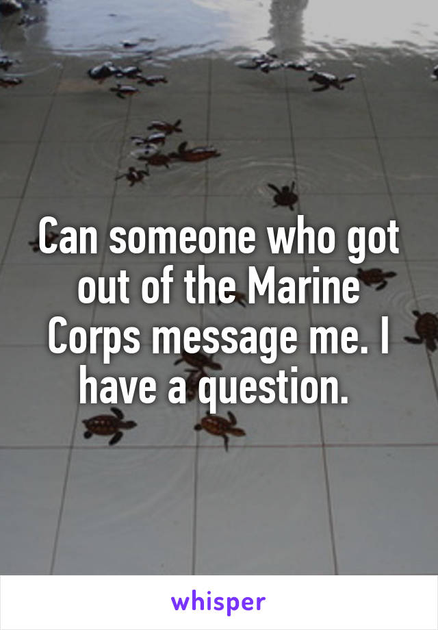 Can someone who got out of the Marine Corps message me. I have a question. 