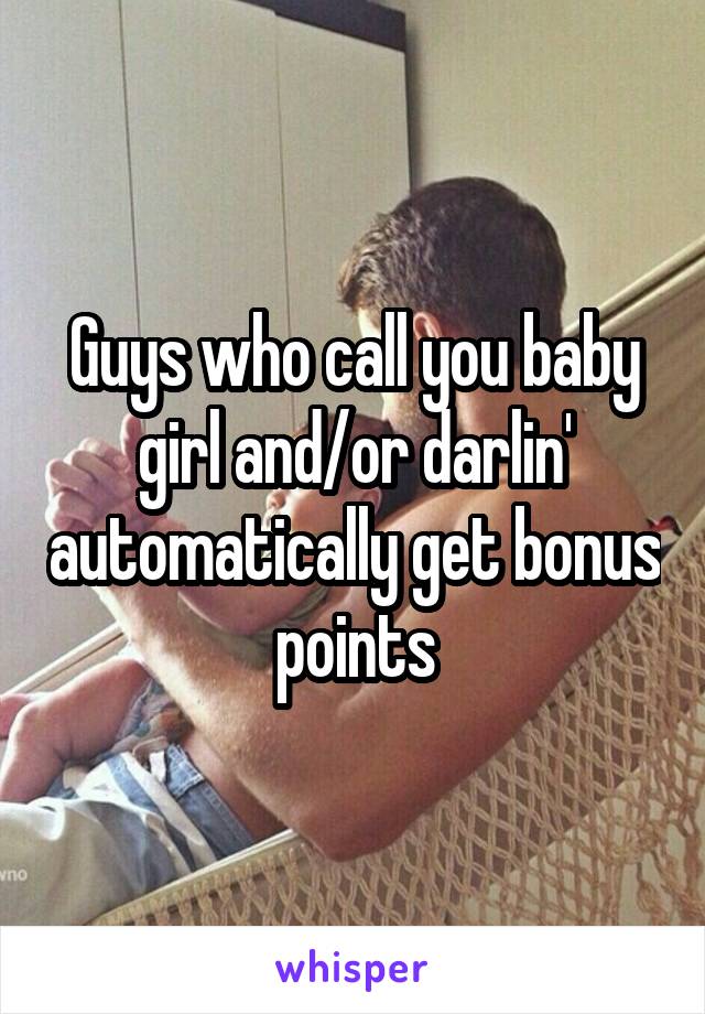 Guys who call you baby girl and/or darlin' automatically get bonus points