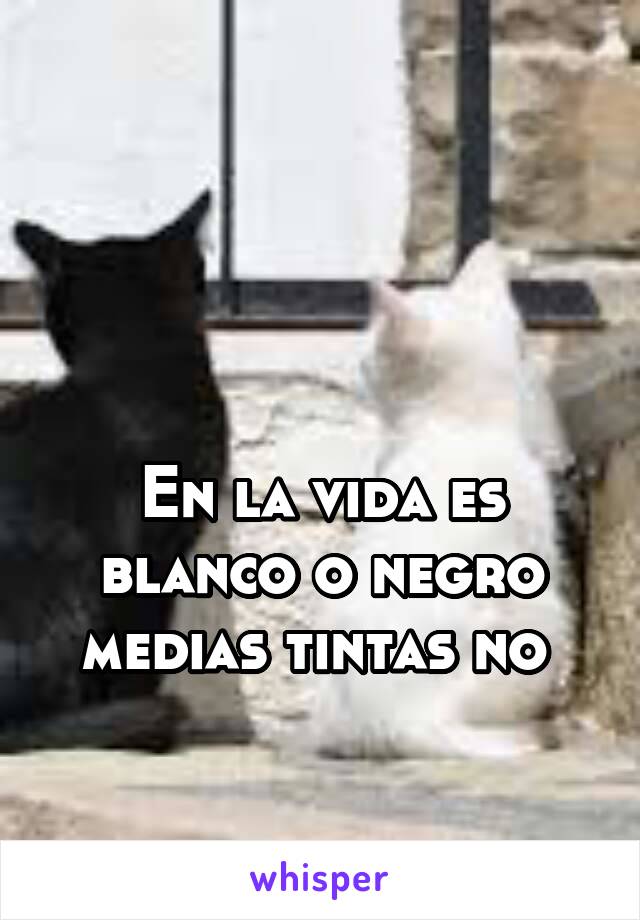 


En la vida es blanco o negro medias tintas no 