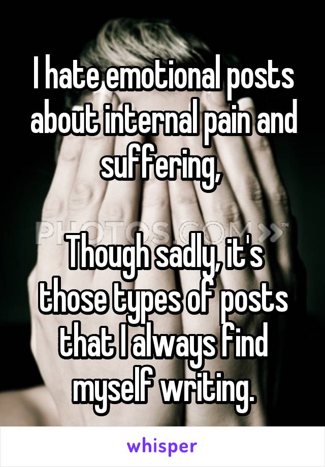 I hate emotional posts about internal pain and suffering, 

Though sadly, it's those types of posts that I always find myself writing.