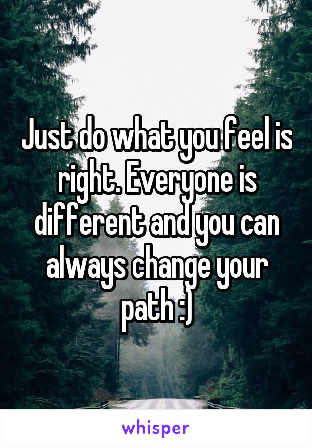 Just do what you feel is right. Everyone is different and you can always change your path :)