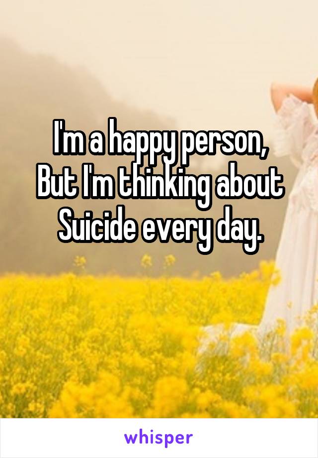 I'm a happy person,
But I'm thinking about
Suicide every day.

