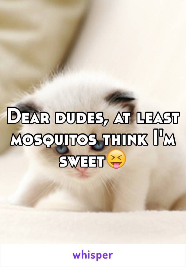 Dear dudes, at least mosquitos think I'm sweet😝