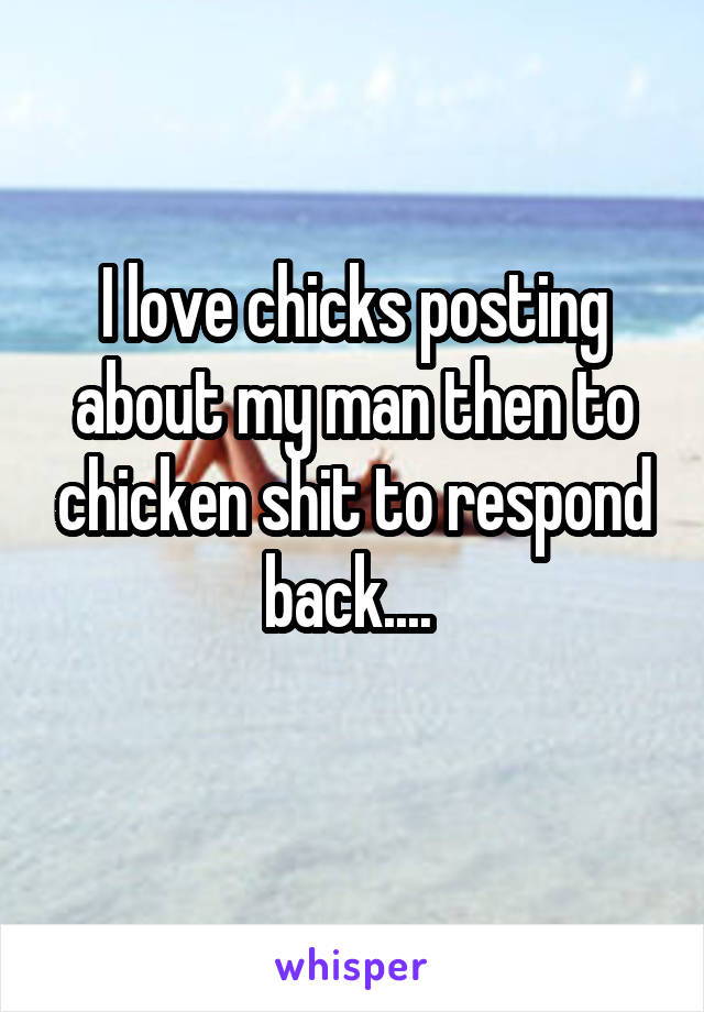 I love chicks posting about my man then to chicken shit to respond back.... 
