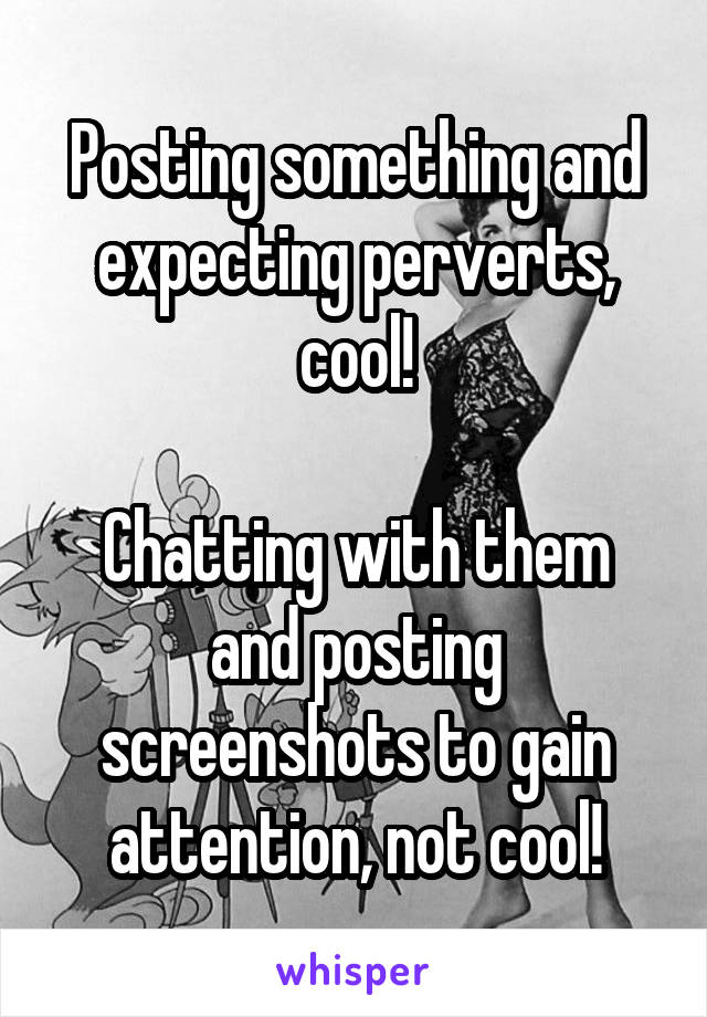 Posting something and expecting perverts, cool!

Chatting with them and posting screenshots to gain attention, not cool!