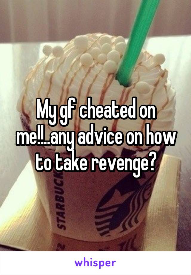 My gf cheated on me!!..any advice on how to take revenge?