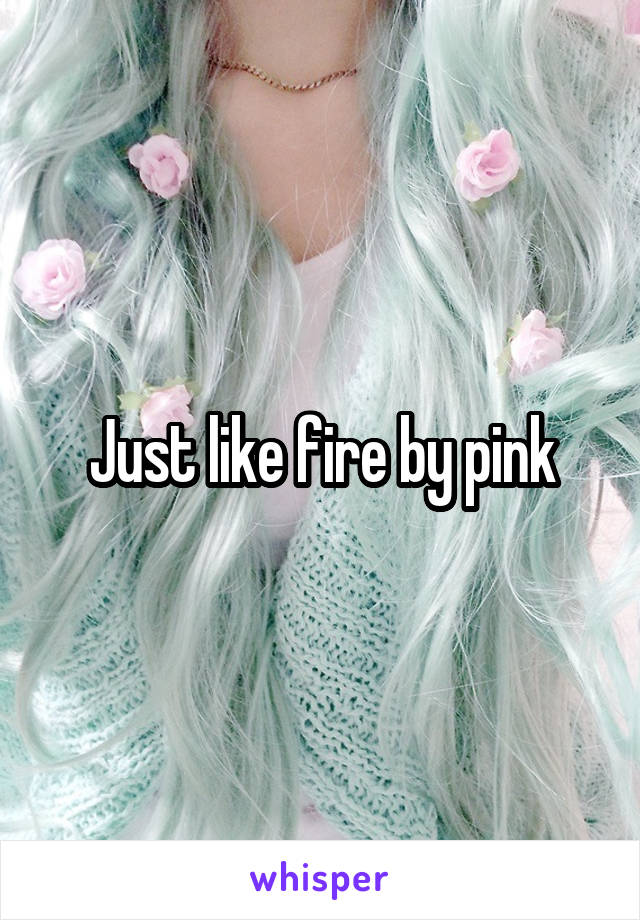 Just like fire by pink