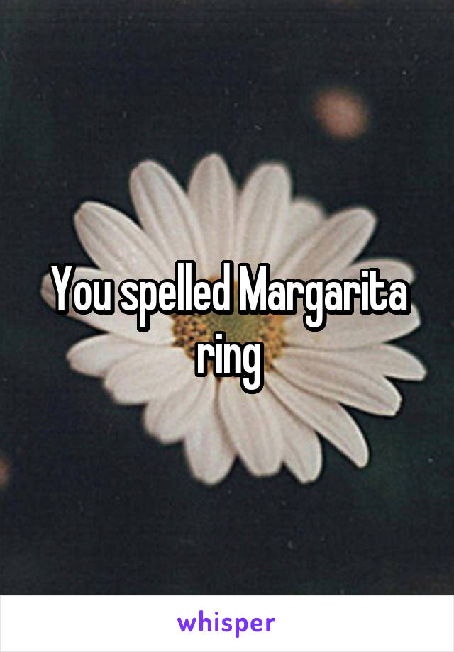 You spelled Margarita ring