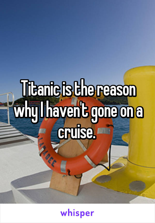 Titanic is the reason why I haven't gone on a cruise. 