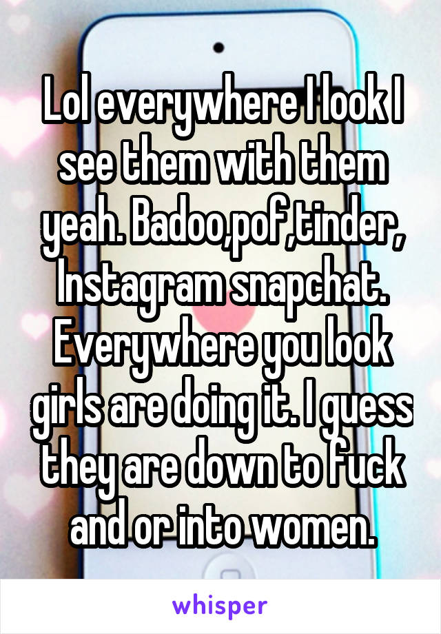 Lol everywhere I look I see them with them yeah. Badoo,pof,tinder,
Instagram snapchat. Everywhere you look girls are doing it. I guess they are down to fuck and or into women.