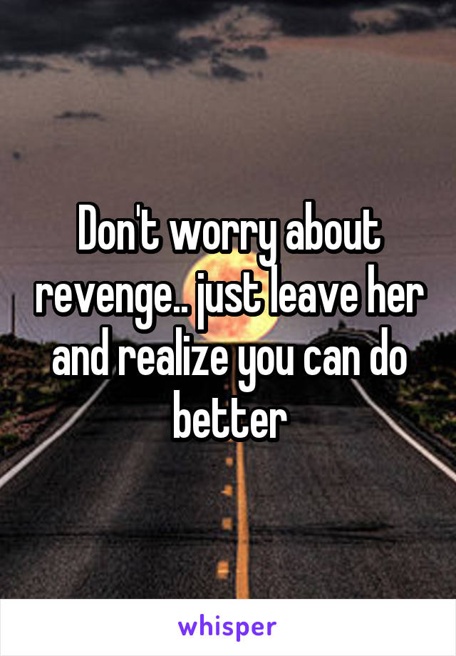 Don't worry about revenge.. just leave her and realize you can do better