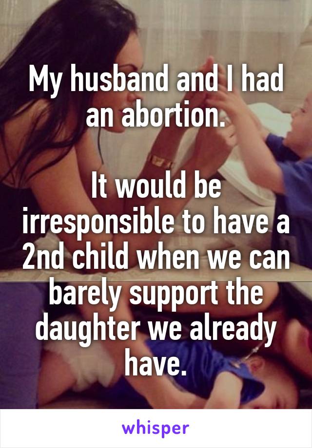 My husband and I had an abortion.

It would be irresponsible to have a 2nd child when we can barely support the daughter we already have.