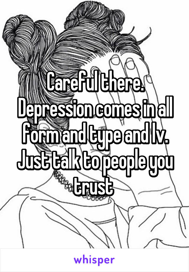 Careful there. Depression comes in all form and type and lv. Just talk to people you trust 