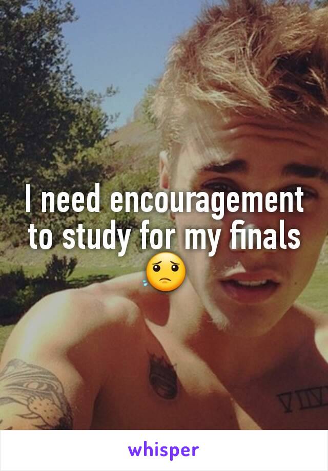 I need encouragement to study for my finals😟