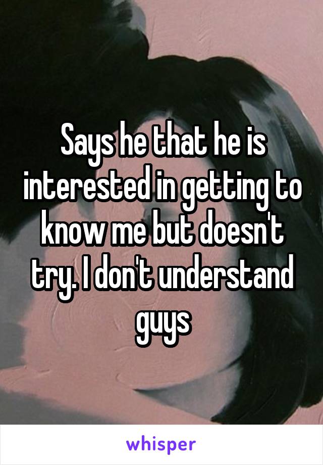 Says he that he is interested in getting to know me but doesn't try. I don't understand guys